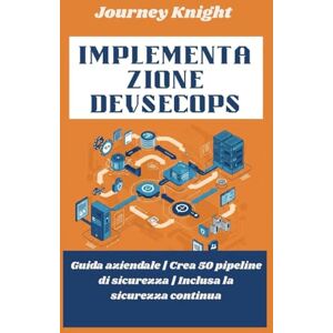 Knight, Journey Implementazione DevSecOps: Guida aziendale Crea 50 pipeline di sicurezza Inclusa la sicurezza contin Knight, Journey Implementazione DevSecOps: Guida aziendale Crea 50 pipeline di sicurezza Inclusa la sicurezza contin