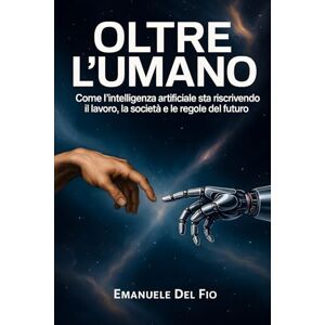 Del Fio, Emanuele Oltre l’Umano: Come l’intelligenza artificiale sta riscrivendo il lavoro, la società e le regole del futuro Del Fio, Emanuele Oltre l’Umano: Come l’intelligenza artificiale sta riscrivendo il lavoro, la società e le regole del futuro