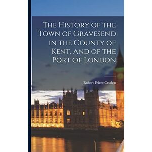 Cruden, Robert Peirce The History of the Town of Gravesend in the County of Kent, and of the Port of London Cruden, Robert Peirce The History of the Town of Gravesend in the County of Kent, and of the Port of London