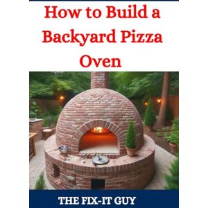 Guy, The Fix-It How to Build a Backyard Pizza Oven: Step-by-Step Guide to Constructing Wood-Fired Ovens for Perfect Homemade Pizza (The Fixers Handbook) Guy, The Fix-It How to Build a Backyard Pizza Oven: Step-by-Step Guide to Constructing Wood-Fired Ovens for Perfect Homemade Pizza (The Fixers Handbook)