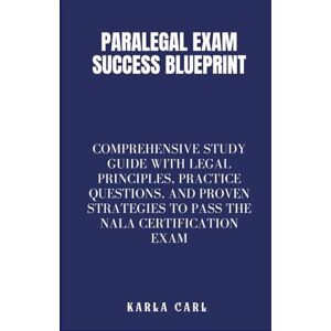 Carl, Karla Paralegal Exam Success Blueprint: Comprehensive Study Guide with Legal Principles, Practice Questions, and Proven Strategies to Pass the NALA Certification Exam Carl, Karla Paralegal Exam Success Blueprint: Comprehensive Study Guide with Legal Principles, Practice Questions, and Proven Strategies to Pass the NALA Certification Exam