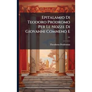 Prodromus, Theodorus Epitalamio Di Teodoro Prodromo Per Le Nozze Di Giovanni Comneno E ... Prodromus, Theodorus Epitalamio Di Teodoro Prodromo Per Le Nozze Di Giovanni Comneno E ...