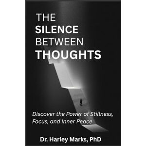 Marks PhD, Dr Harley The Silence Between Thoughts: Discover the Power of Stillness, Focus, and Inner Peace Marks PhD, Dr Harley The Silence Between Thoughts: Discover the Power of Stillness, Focus, and Inner Peace
