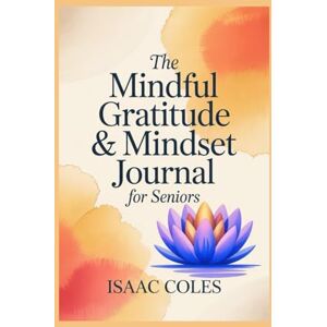 COLES, ISAAC The Mindful Gratitude & Mindset Journal for Seniors: 10-Minute Daily Mindfulness & Gratitude Prompts to Boost Joy, Calm, and Emotional Wellness COLES, ISAAC The Mindful Gratitude & Mindset Journal for Seniors: 10-Minute Daily Mindfulness & Gratitude Prompts to Boost Joy, Calm, and Emotional Wellness
