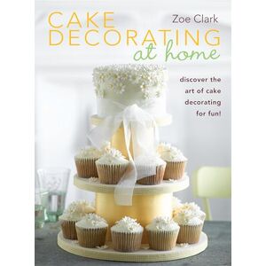 Clark, Zoe Cake Decorating at Home: Discover the Art of Cake Decorating for Fun! Clark, Zoe Cake Decorating at Home: Discover the Art of Cake Decorating for Fun!