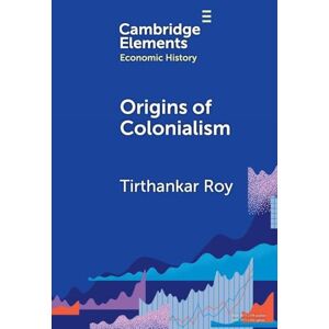 Tirthankar Roy Origins of Colonialism: Why Geography Mattered (Elements in Economic History) Tirthankar Roy Origins of Colonialism: Why Geography Mattered (Elements in Economic History)