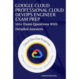 Phaustin, Karani Google Cloud Professional Cloud Devops Engineer Exam Prep: 150+ Exam Questions with Detailed Answers Phaustin, Karani Google Cloud Professional Cloud Devops Engineer Exam Prep: 150+ Exam Questions with Detailed Answers