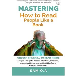O.A, Sam Mastering How to Read People Like a Book: Unlock the Skill to Read Minds – Analyze Thoughts, Decode Intentions, Emotions, Understand Behaviors, and Build Profound Human Connections O.A, Sam Mastering How to Read People Like a Book: Unlock the Skill to Read Minds – Analyze Thoughts, Decode Intentions, Emotions, Understand Behaviors, and Build Profound Human Connections