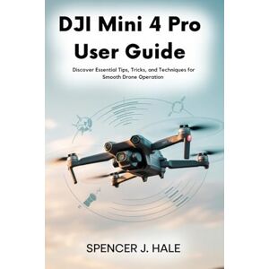 HALE, SPENCER J. DJI Mini 4 Pro User Guide: Discover Essential Tips, Tricks, and Techniques for Smooth Drone Operation HALE, SPENCER J. DJI Mini 4 Pro User Guide: Discover Essential Tips, Tricks, and Techniques for Smooth Drone Operation