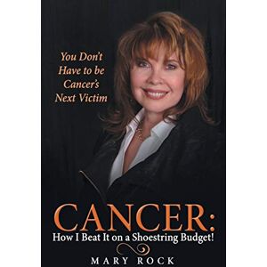 Rock, Mary Cancer: How I Beat It on a Shoestring Budget!: You Don't Have to be Cancer's Next Victim Rock, Mary Cancer: How I Beat It on a Shoestring Budget!: You Don't Have to be Cancer's Next Victim
