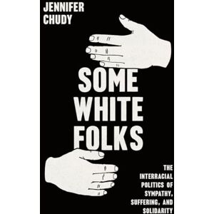 Chudy, Jennifer Some White Folks: The Interracial Politics of Sympathy, Suffering, and Solidarity (Chicago Studies in American Politics) Chudy, Jennifer Some White Folks: The Interracial Politics of Sympathy, Suffering, and Solidarity (Chicago Studies in American Politics)