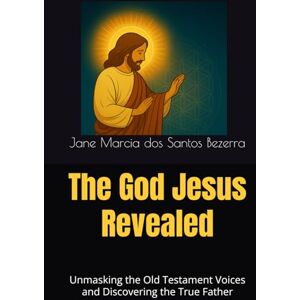 dos Santos Bezerra, Jane Marcia The God Jesus Revealed: Unmasking the Old Testament Voices and Discovering the True Father dos Santos Bezerra, Jane Marcia The God Jesus Revealed: Unmasking the Old Testament Voices and Discovering the True Father