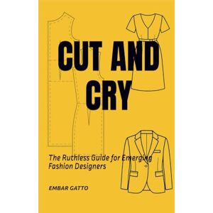 GATTO, EMBAR CUT AND CRY: The Ruthless Guide for Emerging Fashion Designers (TAGLIA E PIANGI) GATTO, EMBAR CUT AND CRY: The Ruthless Guide for Emerging Fashion Designers (TAGLIA E PIANGI)