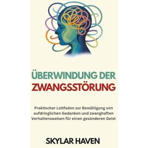 Haven, Skylar Überwindung der Zwangsstörung: Praktischer Leitfaden zur Bewältigung von aufdringlichen Gedanken und zwanghaften Verhaltensweisen für einen gesünderen Geist Haven, Skylar Überwindung der Zwangsstörung: Praktischer Leitfaden zur Bewältigung von aufdringlichen Gedanken und zwanghaften Verhaltensweisen für einen gesünderen Geist