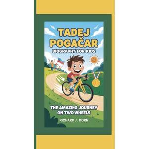 J. Dorn, Richard TADEJ POGAČAR BIOGRAPHY FOR KIDS: The Amazing Journey on Two Wheels J. Dorn, Richard TADEJ POGAČAR BIOGRAPHY FOR KIDS: The Amazing Journey on Two Wheels