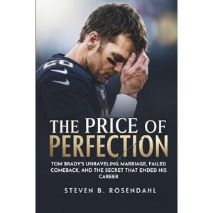 B. Rosendahl, Steven The Price of Perfection: Tom Brady's Unraveling Marriage, Failed Comeback, and the Secret That Ended His Career B. Rosendahl, Steven The Price of Perfection: Tom Brady's Unraveling Marriage, Failed Comeback, and the Secret That Ended His Career