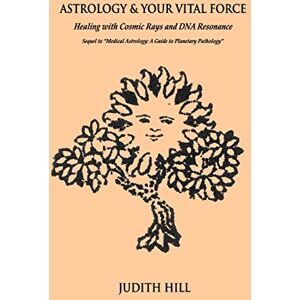 Hill, Judith Astrology & Your Vital Force: Healing with Cosmic Rays and DNA Resonance Hill, Judith Astrology & Your Vital Force: Healing with Cosmic Rays and DNA Resonance