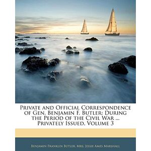 Butler, Benjamin Franklin Private and Official Correspondence of Gen. Benjamin F. Butler: During the Period of the Civil War ... Privately Issued; Volume 3 Butler, Benjamin Franklin Private and Official Correspondence of Gen. Benjamin F. Butler: During the Period of the Civil War ... Privately Issued; Volume 3
