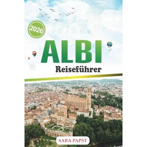 PAPST ALBI REISEFÜHRER 2026: Entdecken Sie den zeitlosen Charme der Roten Stadt: lokale Geheimnisse, versteckte Gassen und unvergessliche Erlebnisse in Südfrankreich PAPST ALBI REISEFÜHRER 2026: Entdecken Sie den zeitlosen Charme der Roten Stadt: lokale Geheimnisse, versteckte Gassen und unvergessliche Erlebnisse in Südfrankreich