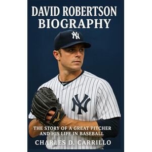 D. CARRILLO, CHARLES DAVID ROBERTSON BIOGRAPHY: THE STORY OF A GREAT PITCHER AND HIS LIFE IN BASEBALL D. CARRILLO, CHARLES DAVID ROBERTSON BIOGRAPHY: THE STORY OF A GREAT PITCHER AND HIS LIFE IN BASEBALL