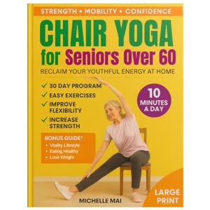 Mai, Michelle Chair Yoga For Seniors Over 60: Simple Seated Poses and Breathing Exercises to Boost Mobility, Reduce Pain, and Reclaim Your Youthful Energy Mai, Michelle Chair Yoga For Seniors Over 60: Simple Seated Poses and Breathing Exercises to Boost Mobility, Reduce Pain, and Reclaim Your Youthful Energy