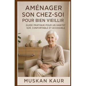 Kaur, Muskan Aménager son Chez-Soi pour Bien Vieillir: Guide Pratique pour un Habitat Sûr, Confortable et Kaur, Muskan Aménager son Chez-Soi pour Bien Vieillir: Guide Pratique pour un Habitat Sûr, Confortable et