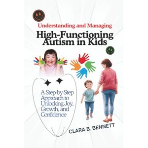 B. Bennett, Clara Understanding and Managing High-Functioning Autism in Kids: A Step-by-Step Approach to Unlocking Joy, Growth, and Confidence B. Bennett, Clara Understanding and Managing High-Functioning Autism in Kids: A Step-by-Step Approach to Unlocking Joy, Growth, and Confidence