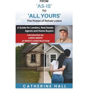 Hall, Catherine From "As Is" to "All Yours" The Power of Rehab Loans: A Guide for Lenders, Real Estate Agents, and Home Buyers Hall, Catherine From "As Is" to "All Yours" The Power of Rehab Loans: A Guide for Lenders, Real Estate Agents, and Home Buyers