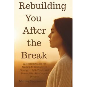 Bączkowski, Marcin Rebuilding You After the Break: A Healing Guide for Women to Rediscover Strength, Self-Trust, and Peace After Breakup or Divorce Bączkowski, Marcin Rebuilding You After the Break: A Healing Guide for Women to Rediscover Strength, Self-Trust, and Peace After Breakup or Divorce