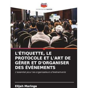 Maringa, Elijah L'Étiquette, Le Protocole Et l'Art de Gérer Et d'Organiser Des Événements: L'essentiel pour les organisateurs d'événements Maringa, Elijah L'Étiquette, Le Protocole Et l'Art de Gérer Et d'Organiser Des Événements: L'essentiel pour les organisateurs d'événements