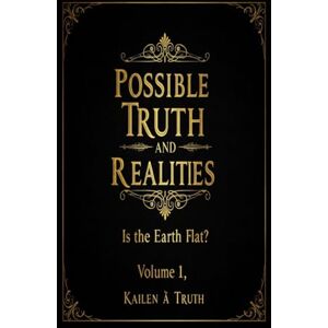 Truth, Kailen A A Possible Truths And Realities Volume 1: Is The Earth Flat?? Truth, Kailen A A Possible Truths And Realities Volume 1: Is The Earth Flat??