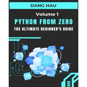 HAU, DANG Python from Zero: The Ultimate Beginner's Guide (Volume 1): Master the Core Concepts, from Variables and Data Types to Functions and File Handling HAU, DANG Python from Zero: The Ultimate Beginner's Guide (Volume 1): Master the Core Concepts, from Variables and Data Types to Functions and File Handling