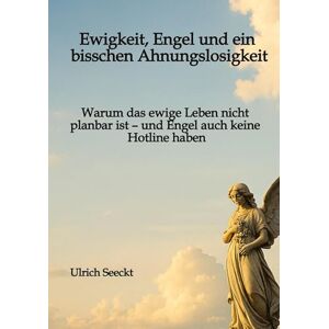Seeckt, Ulrich Ewigkeit, Engel und ein bisschen Ahnungslosigkeit: Warum das ewige Leben nicht planbar ist und Engel auch keine Hotline haben Seeckt, Ulrich Ewigkeit, Engel und ein bisschen Ahnungslosigkeit: Warum das ewige Leben nicht planbar ist und Engel auch keine Hotline haben