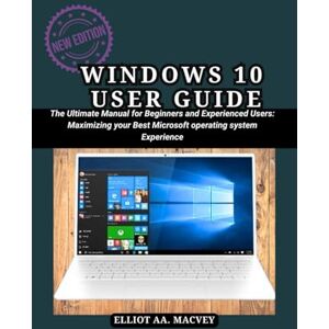MACVEY, ELLIOT AA WINDOWS 10 USER USER GUIDE: The Ultimate Manual for Beginners and Experienced Users: Maximizing your Best Microsoft operating system Experience MACVEY, ELLIOT AA WINDOWS 10 USER USER GUIDE: The Ultimate Manual for Beginners and Experienced Users: Maximizing your Best Microsoft operating system Experience