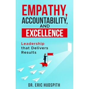 Hudspith, Dr. Eric Empathy, Accountability, and Excellence:: Leadership that Delivers Results Hudspith, Dr. Eric Empathy, Accountability, and Excellence:: Leadership that Delivers Results