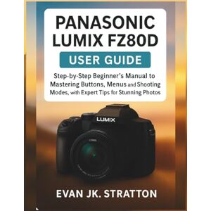 JK. Stratton, Evan Panasonic Lumix FZ80D User Guide: Step-by-Step Beginner’s Manual to Mastering Buttons, Menus, and Shooting Modes, with Expert Tips for Stunning Photos and 4K Video JK. Stratton, Evan Panasonic Lumix FZ80D User Guide: Step-by-Step Beginner’s Manual to Mastering Buttons, Menus, and Shooting Modes, with Expert Tips for Stunning Photos and 4K Video