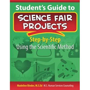 Binder MSEd, Madeline D Student's Guide to Science Fair Projects: Step-by-Step Using the Scientific Method Binder MSEd, Madeline D Student's Guide to Science Fair Projects: Step-by-Step Using the Scientific Method