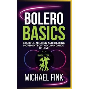 Fink, Michael Bolero Basics: Graceful, Alluring, and Relaxing Movements of the Cuban Dance of Love: The Ultimate Bolero Guide with Essential Skills, Techniques, and Performance Tips for Beginners Fink, Michael Bolero Basics: Graceful, Alluring, and Relaxing Movements of the Cuban Dance of Love: The Ultimate Bolero Guide with Essential Skills, Techniques, and Performance Tips for Beginners
