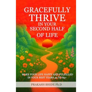BHIDE Ph.D., Mr PRAKASH VISHNU GRACEFULLY THRIVE IN YOUR SECOND HALF OF LIFE: MAKE YOUR LIFE HAPPY AND FULFILLED IN YOUR BEST YEARS 40 TO 85+ (CREATE A HAPPY AND FULFILLED LIFE) BHIDE Ph.D., Mr PRAKASH VISHNU GRACEFULLY THRIVE IN YOUR SECOND HALF OF LIFE: MAKE YOUR LIFE HAPPY AND FULFILLED IN YOUR BEST YEARS 40 TO 85+ (CREATE A HAPPY AND FULFILLED LIFE)