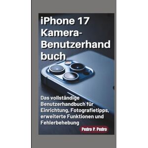 P. Pedro, Pedro iPhone 17 Kamera-Benutzerhandbuch: Das vollständige Benutzerhandbuch für Einrichtung, Fotografietipps, erweiterte Funktionen und Fehlerbehebung P. Pedro, Pedro iPhone 17 Kamera-Benutzerhandbuch: Das vollständige Benutzerhandbuch für Einrichtung, Fotografietipps, erweiterte Funktionen und Fehlerbehebung