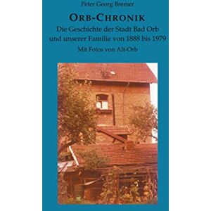 Bremer, Peter Georg Orb-Chronik: Die Geschichte der Stadt Bad Orb und unserer Familie von 1888 bis 1979 Bremer, Peter Georg Orb-Chronik: Die Geschichte der Stadt Bad Orb und unserer Familie von 1888 bis 1979