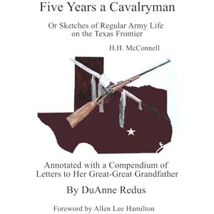 McConnell, H. H. Five Years a Cavalryman or Sketches of Regular Army Life on the Texas Frontier: Annotated with a Compendium of Letters to Her Great-Great-Grandfather McConnell, H. H. Five Years a Cavalryman or Sketches of Regular Army Life on the Texas Frontier: Annotated with a Compendium of Letters to Her Great-Great-Grandfather