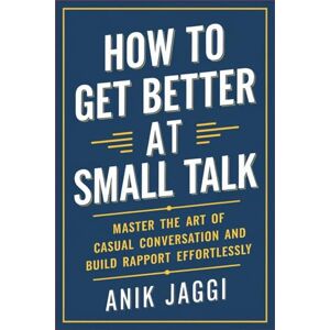 Jaggi, Anik How to Get Better at Small Talk: Master the Art of Casual Conversation and Build Rapport Effortlessly Jaggi, Anik How to Get Better at Small Talk: Master the Art of Casual Conversation and Build Rapport Effortlessly