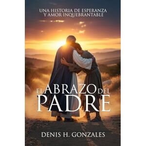 Gonzales, Denis H. El abrazo del padre: Una historia de esperanza y amor inquebrantable Gonzales, Denis H. El abrazo del padre: Una historia de esperanza y amor inquebrantable