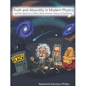 Philips Truth and Absurdity in Modern Physics: and the Quest for a Softer, More-Inclusive Theory of Everything Philips Truth and Absurdity in Modern Physics: and the Quest for a Softer, More-Inclusive Theory of Everything