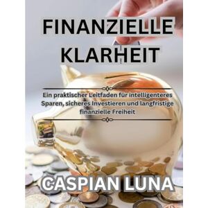 Luna, Caspian Finanzielle Klarheit – Lernen, Sparen, Investieren, Gedeihen: Ein praktischer Leitfaden für intelligenteres Sparen, sicheres Investieren und langfristige finanzielle Freiheit Luna, Caspian Finanzielle Klarheit – Lernen, Sparen, Investieren, Gedeihen: Ein praktischer Leitfaden für intelligenteres Sparen, sicheres Investieren und langfristige finanzielle Freiheit