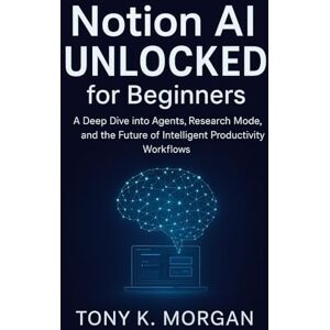 MORGAN, TONY K. Notion AI Unlocked for Beginners: A Deep Dive into Agents, Research Mode, and the Future of Intelligent Productivity Workflows (AI and robotics update) MORGAN, TONY K. Notion AI Unlocked for Beginners: A Deep Dive into Agents, Research Mode, and the Future of Intelligent Productivity Workflows (AI and robotics update)