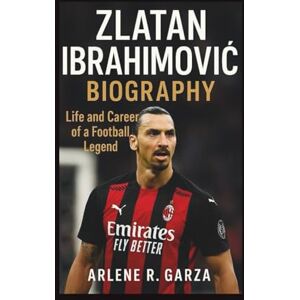 R. Garza, Arlene ZLATAN IBRAHIMOVIĆ BIOGRAPHY: Life and Career of a Football Legend R. Garza, Arlene ZLATAN IBRAHIMOVIĆ BIOGRAPHY: Life and Career of a Football Legend