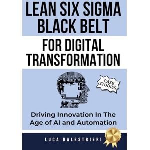 Balestrieri, Luca Carlo LEAN SIX SIGMA BLACK BELT FOR DIGITAL TRANSFORMATION: Driving Innovation in the Age of AI and Automation Balestrieri, Luca Carlo LEAN SIX SIGMA BLACK BELT FOR DIGITAL TRANSFORMATION: Driving Innovation in the Age of AI and Automation