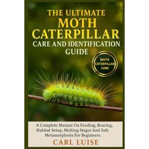 LUISE, CARL THE ULTIMATE MOTH CATERPILLAR CARE AND IDENTIFICATION GUIDE: A Complete Manual On Feeding, Rearing, Habitat Setup, Molting Stages And Safe Metamorphosis For Beginners. LUISE, CARL THE ULTIMATE MOTH CATERPILLAR CARE AND IDENTIFICATION GUIDE: A Complete Manual On Feeding, Rearing, Habitat Setup, Molting Stages And Safe Metamorphosis For Beginners.